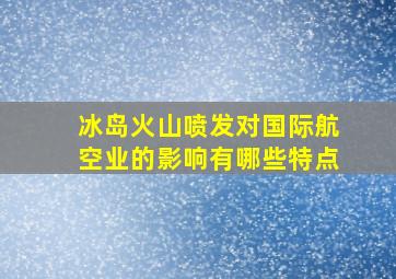 冰岛火山喷发对国际航空业的影响有哪些特点