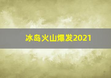 冰岛火山爆发2021