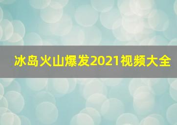 冰岛火山爆发2021视频大全