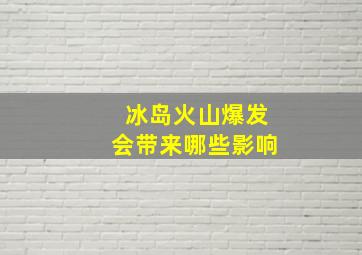 冰岛火山爆发会带来哪些影响