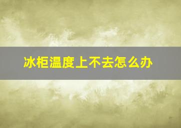 冰柜温度上不去怎么办