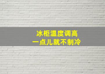 冰柜温度调高一点儿就不制冷