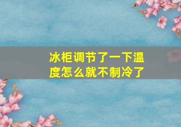 冰柜调节了一下温度怎么就不制冷了