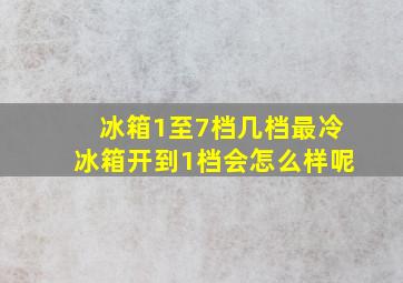 冰箱1至7档几档最冷冰箱开到1档会怎么样呢