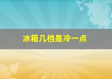 冰箱几档是冷一点