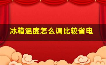 冰箱温度怎么调比较省电