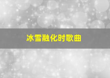 冰雪融化时歌曲