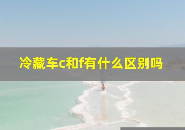 冷藏车c和f有什么区别吗