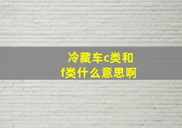 冷藏车c类和f类什么意思啊