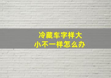 冷藏车字样大小不一样怎么办