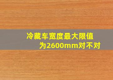 冷藏车宽度最大限值为2600mm对不对