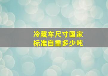 冷藏车尺寸国家标准自重多少吨