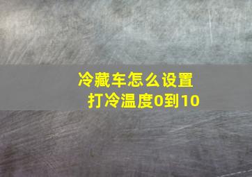 冷藏车怎么设置打冷温度0到10