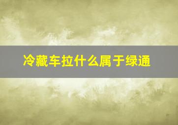 冷藏车拉什么属于绿通