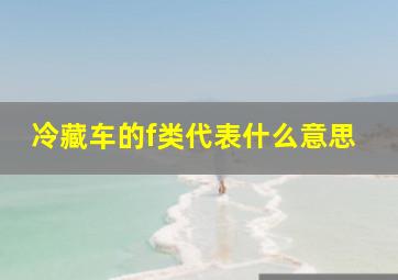 冷藏车的f类代表什么意思