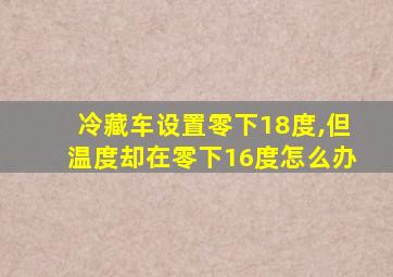 冷藏车设置零下18度,但温度却在零下16度怎么办