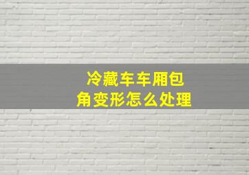 冷藏车车厢包角变形怎么处理