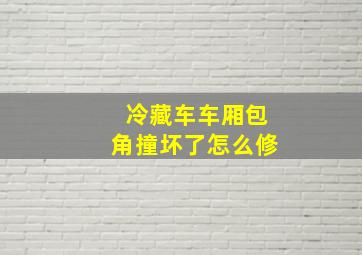 冷藏车车厢包角撞坏了怎么修