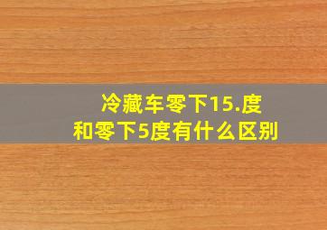 冷藏车零下15.度和零下5度有什么区别