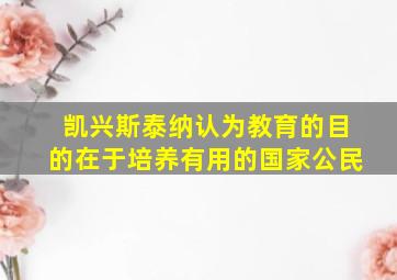 凯兴斯泰纳认为教育的目的在于培养有用的国家公民