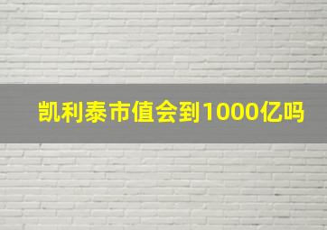 凯利泰市值会到1000亿吗