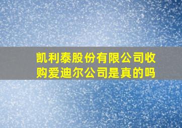 凯利泰股份有限公司收购爱迪尔公司是真的吗