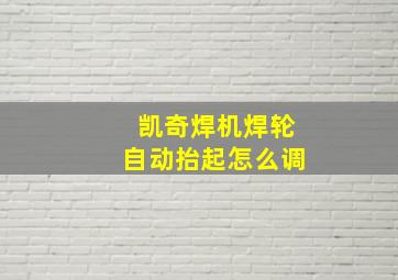 凯奇焊机焊轮自动抬起怎么调