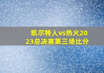 凯尔特人vs热火2023总决赛第三场比分