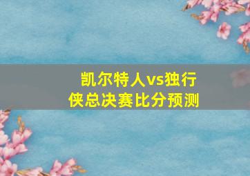 凯尔特人vs独行侠总决赛比分预测