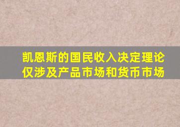 凯恩斯的国民收入决定理论仅涉及产品市场和货币市场