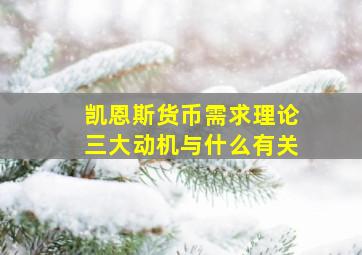 凯恩斯货币需求理论三大动机与什么有关