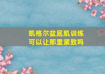 凯格尔盆底肌训练可以让那里紧致吗