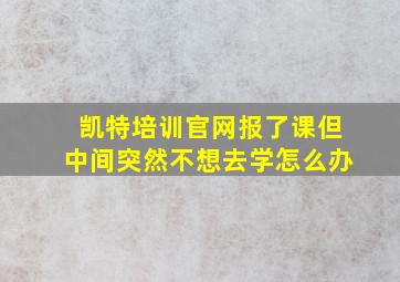 凯特培训官网报了课但中间突然不想去学怎么办