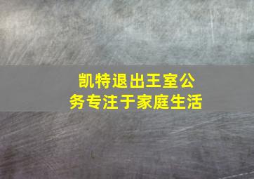 凯特退出王室公务专注于家庭生活