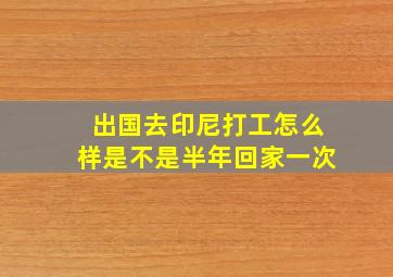 出国去印尼打工怎么样是不是半年回家一次