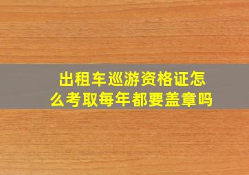 出租车巡游资格证怎么考取每年都要盖章吗