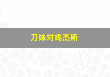 刀妹对线杰斯