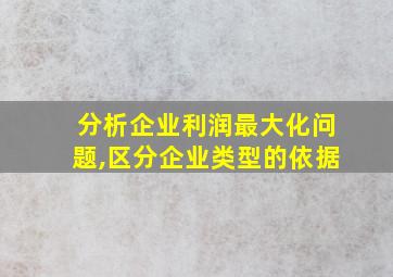 分析企业利润最大化问题,区分企业类型的依据