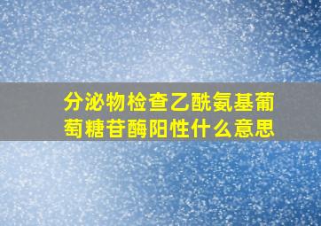 分泌物检查乙酰氨基葡萄糖苷酶阳性什么意思