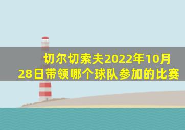 切尔切索夫2022年10月28日带领哪个球队参加的比赛