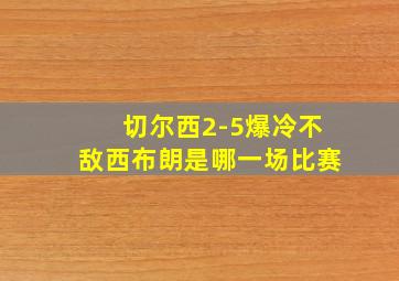 切尔西2-5爆冷不敌西布朗是哪一场比赛