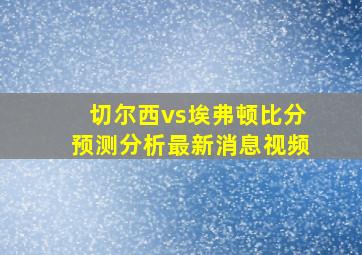 切尔西vs埃弗顿比分预测分析最新消息视频