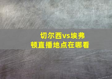 切尔西vs埃弗顿直播地点在哪看