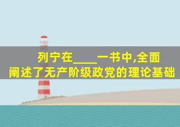 列宁在____一书中,全面阐述了无产阶级政党的理论基础