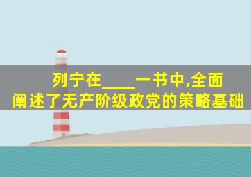 列宁在____一书中,全面阐述了无产阶级政党的策略基础