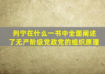 列宁在什么一书中全面阐述了无产阶级党政党的组织原理