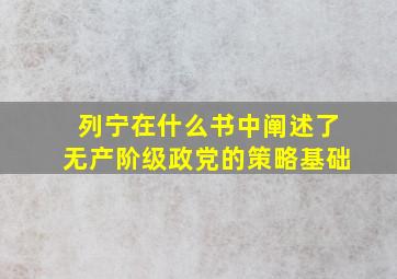 列宁在什么书中阐述了无产阶级政党的策略基础