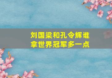 刘国梁和孔令辉谁拿世界冠军多一点