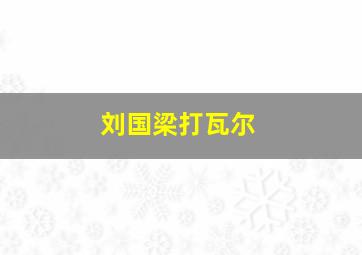 刘国梁打瓦尔