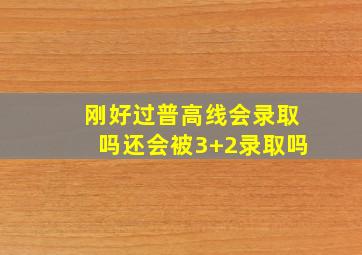 刚好过普高线会录取吗还会被3+2录取吗